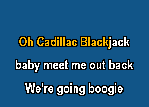Oh Cadillac Blackjack

baby meet me out back

We're going boogie