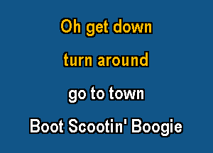 Oh get down
turn around

go to town

Boot Scootin' Boogie