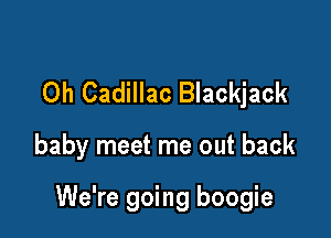 Oh Cadillac Blackjack

baby meet me out back

We're going boogie