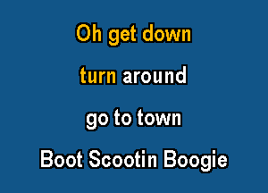 Oh get down
turn around

go to town

Boot Scootin Boogie