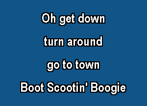 Oh get down
turn around

go to town

Boot Scootin' Boogie