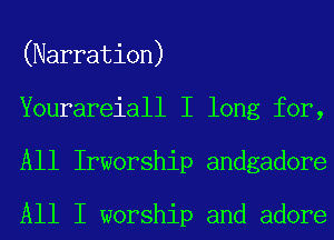 (Narration)
Yourareiall I long for,
All Irworship andgadore

All I worship and adore
