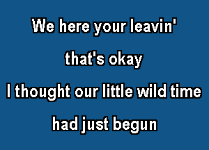 We here your Ieavin'
that's okay
lthought our little wild time

had just begun