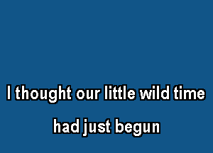 lthought our little wild time

had just begun