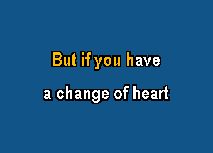 But if you have

a change of heart