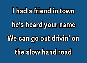 I had a friend in town

he's heard your name

We can go out drivin' on

the slow hand road