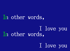 In other words,

I love you
In other words,

I love you