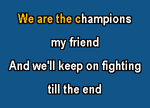 We are the champions

my friend

And we'll keep on fighting
till the end