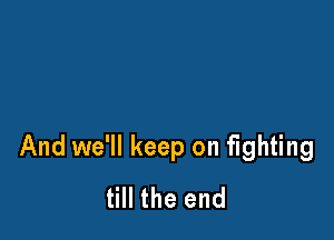 And we'll keep on fighting
till the end