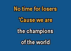 No time for losers

'Cause we are

the champions

ofthe world
