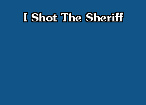 I Shot The Sheriff