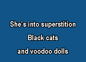 She's into superstition

Black cats

and voodoo dolls