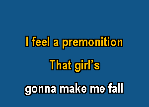 I feel a premonition

That girl's

gonna make me fall