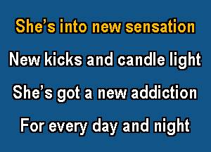 She,s into new sensation
New kicks and candle light
She,s got a new addiction

For every day and night