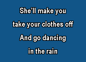 Shdll make you

take your clothes off

And go dancing

in the rain