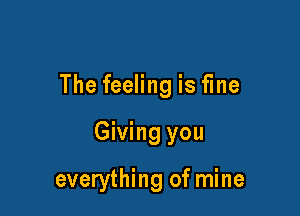 The feeling is fine

Giving you

everything of mine