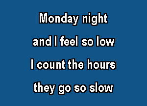 Monday night

and I feel so low
I count the hours

they go so slow