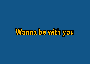 Wanna be with you