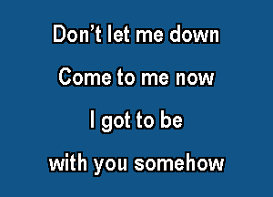 Don t let me down
Come to me now

I got to be

with you somehow