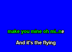 make you mine oh mi..ne

And it's the flying