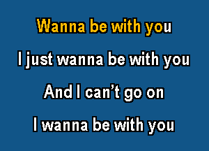 Wanna be with you
I just wanna be with you

And I cant go on

lwanna be with you