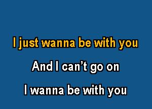 I just wanna be with you

And I canT go on

lwanna be with you