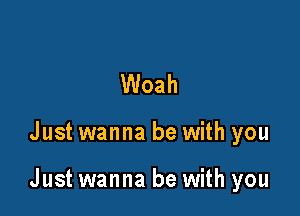 Woah

Just wanna be with you

Just wanna be with you