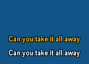 Can you take it all away

Can you take it all away