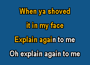 When ya shoved
it in my face

Explain again to me

Oh explain again to me