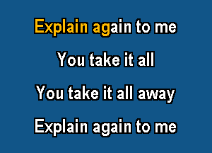 Explain again to me

You take it all

You take it all away

Explain again to me