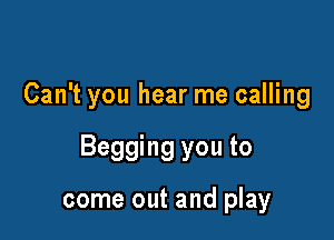 Can't you hear me calling

Begging you to

come out and play