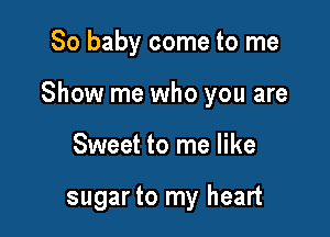 80 baby come to me

Show me who you are

Sweet to me like

sugar to my heart