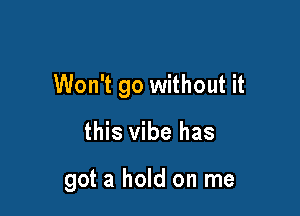 Won't go without it

this vibe has

got a hold on me