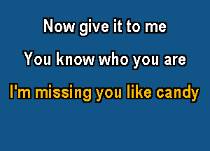 Now give it to me

You know who you are

I'm missing you like candy