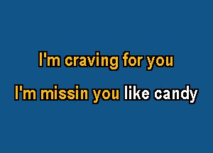 I'm craving for you

I'm missin you like candy
