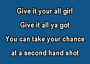 Give it your all girl

Give it all ya got
You can take your chance

at a second hand shot