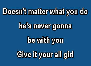 Doesn't matter what you do
he's never gonna

be with you

Give it your all girl