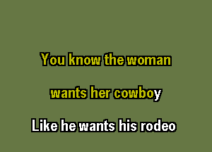You know the woman

wants her cowboy

Like he wants his rodeo