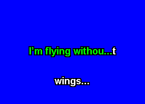Pm flying withou...t

wings...