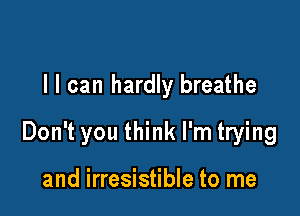 l I can hardly breathe

Don't you think I'm trying

and irresistible to me