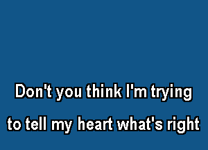 Don't you think I'm trying

to tell my heart what's right