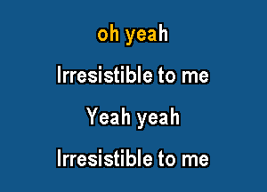 oh yeah

Irresistible to me

Yeah yeah

Irresistible to me