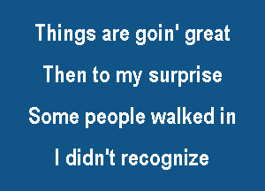 Things are goin' great
Then to my surprise

Some people walked in

I didn't recognize