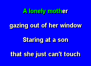 A lonely mother
gazing out of her window

Staring at a son

that she just can't touch