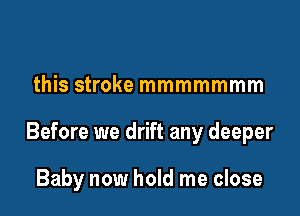 this stroke mmmmmmm

Before we drift any deeper

Baby now hold me close
