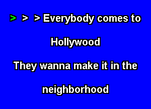 .5 D Everybody comes to

Hollywood
They wanna make it in the

neighborhood