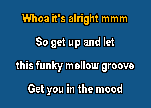 Whoa it's alright mmm
So get up and let

this funky mellow groove

Get you in the mood