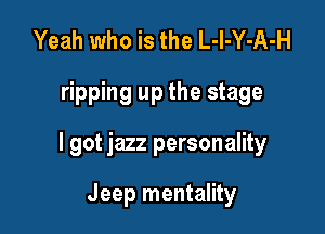 Yeah who is the L-l-Y-A-H

ripping up the stage

I got jazz personality

Jeep mentality