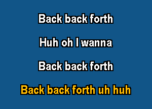 Back back forth
Huh oh lwanna

Back back forth

Back back forth uh huh