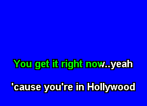 You get it right now..yeah

'cause you're in Hollywood